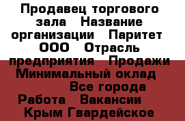 Продавец торгового зала › Название организации ­ Паритет, ООО › Отрасль предприятия ­ Продажи › Минимальный оклад ­ 24 000 - Все города Работа » Вакансии   . Крым,Гвардейское